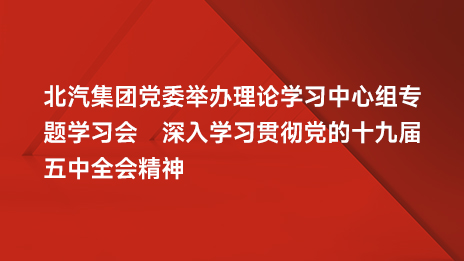 北汽集團黨委舉辦理論學習中心組專題學習會 深入學習貫徹黨的十九屆五中全會精神